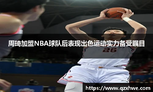 周琦加盟NBA球队后表现出色运动实力备受瞩目