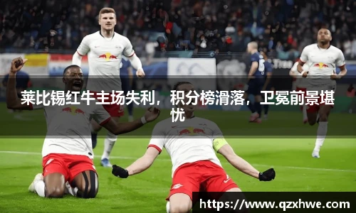 莱比锡红牛主场失利，积分榜滑落，卫冕前景堪忧