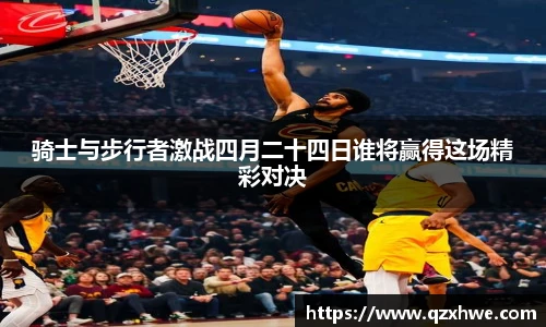 骑士与步行者激战四月二十四日谁将赢得这场精彩对决